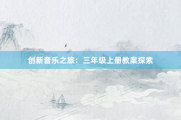 创新音乐之旅：三年级上册教案探索