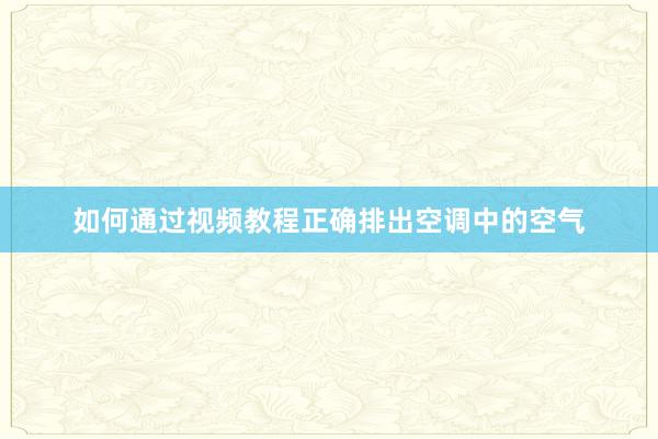 如何通过视频教程正确排出空调中的空气