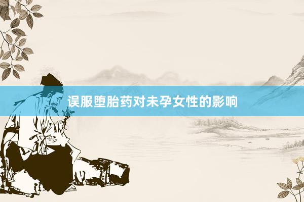 误服堕胎药对未孕女性的影响