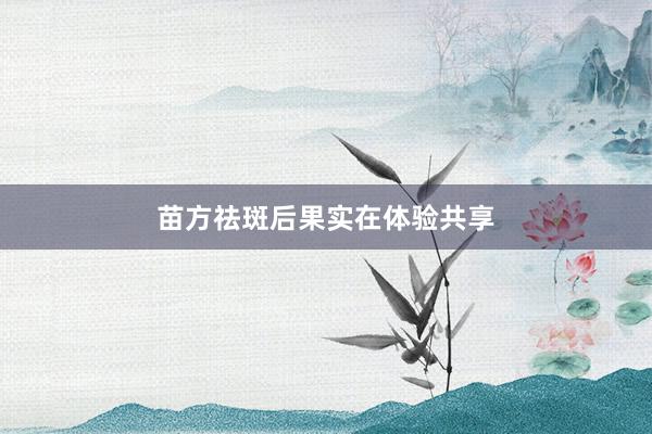 苗方祛斑后果实在体验共享