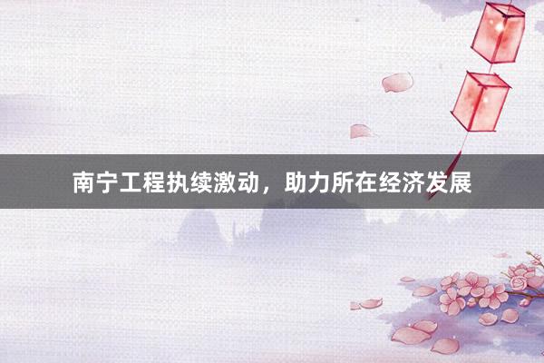 南宁工程执续激动，助力所在经济发展